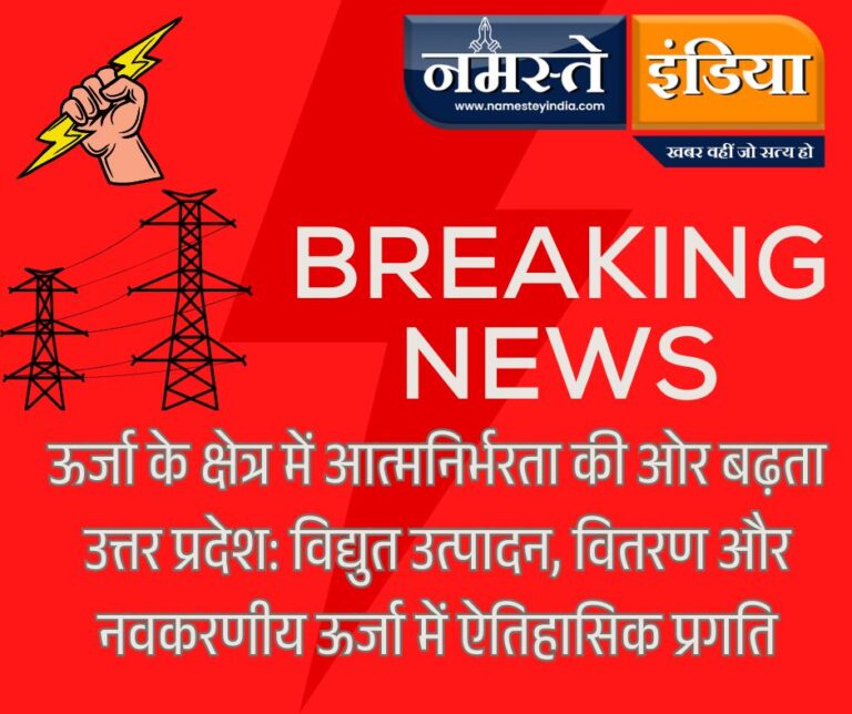 ऊर्जा के क्षेत्र में आत्मनिर्भरता की ओर बढ़ता उत्तर प्रदेश: विद्युत उत्पादन, वितरण और नवकरणीय ऊर्जा में ऐतिहासिक प्रगति